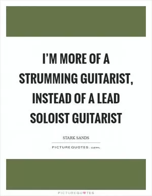 I’m more of a strumming guitarist, instead of a lead soloist guitarist Picture Quote #1