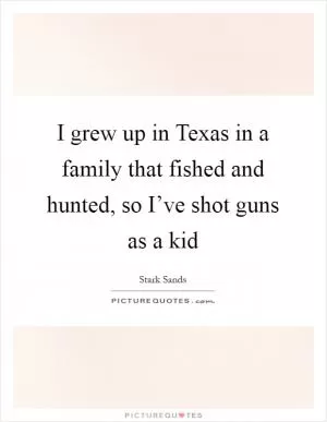 I grew up in Texas in a family that fished and hunted, so I’ve shot guns as a kid Picture Quote #1
