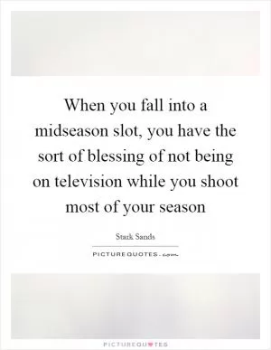 When you fall into a midseason slot, you have the sort of blessing of not being on television while you shoot most of your season Picture Quote #1