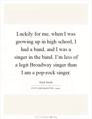 Luckily for me, when I was growing up in high school, I had a band, and I was a singer in the band. I’m less of a legit Broadway singer than I am a pop-rock singer Picture Quote #1