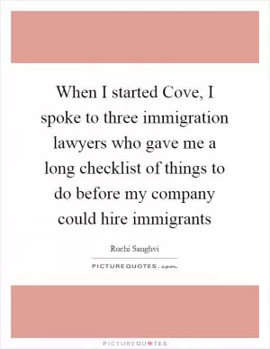 When I started Cove, I spoke to three immigration lawyers who gave me a long checklist of things to do before my company could hire immigrants Picture Quote #1