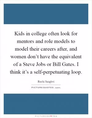 Kids in college often look for mentors and role models to model their careers after, and women don’t have the equivalent of a Steve Jobs or Bill Gates. I think it’s a self-perpetuating loop Picture Quote #1