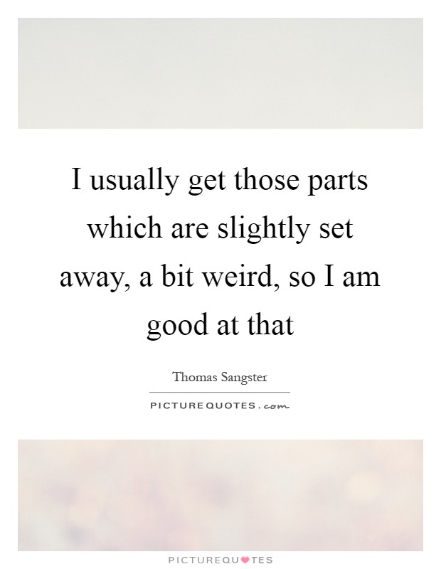 I usually get those parts which are slightly set away, a bit weird, so I am good at that Picture Quote #1
