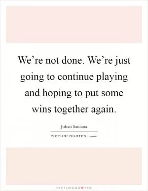 We’re not done. We’re just going to continue playing and hoping to put some wins together again Picture Quote #1