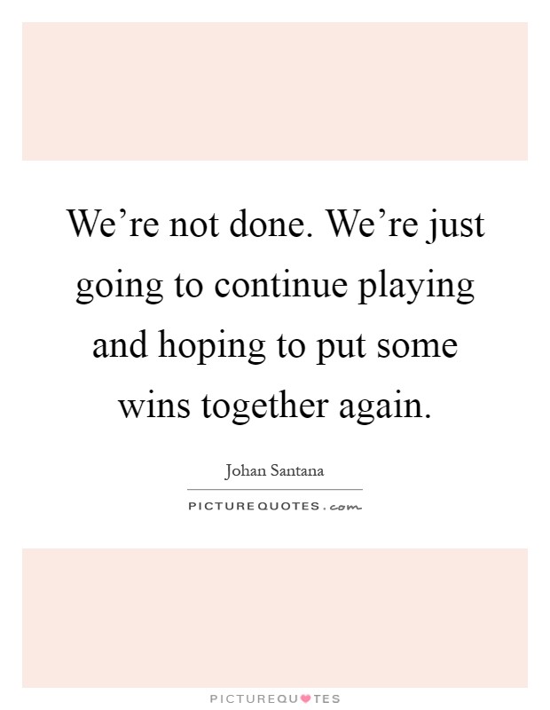 We're not done. We're just going to continue playing and hoping to put some wins together again Picture Quote #1