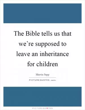 The Bible tells us that we’re supposed to leave an inheritance for children Picture Quote #1