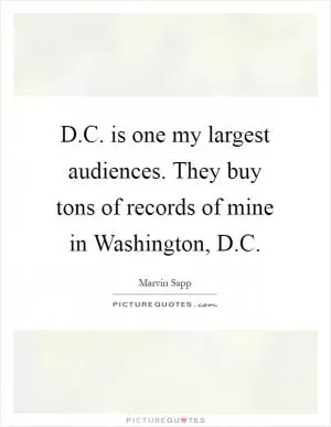 D.C. is one my largest audiences. They buy tons of records of mine in Washington, D.C Picture Quote #1