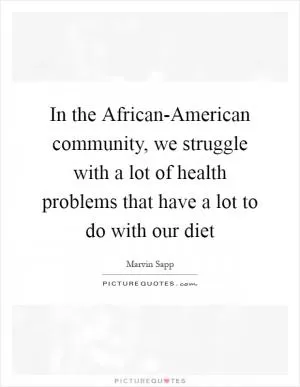 In the African-American community, we struggle with a lot of health problems that have a lot to do with our diet Picture Quote #1