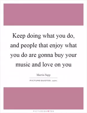 Keep doing what you do, and people that enjoy what you do are gonna buy your music and love on you Picture Quote #1
