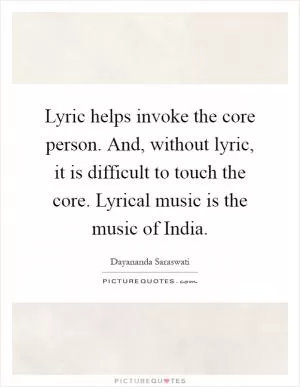 Lyric helps invoke the core person. And, without lyric, it is difficult to touch the core. Lyrical music is the music of India Picture Quote #1
