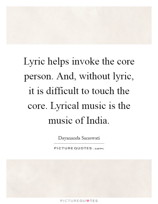 Lyric helps invoke the core person. And, without lyric, it is difficult to touch the core. Lyrical music is the music of India Picture Quote #1