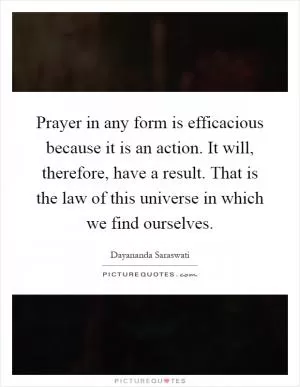 Prayer in any form is efficacious because it is an action. It will, therefore, have a result. That is the law of this universe in which we find ourselves Picture Quote #1