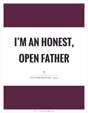 I’m an honest, open father Picture Quote #1