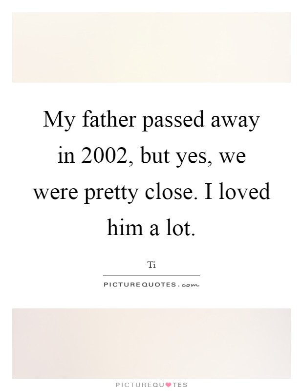 My father passed away in 2002, but yes, we were pretty close. I loved him a lot Picture Quote #1