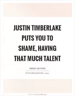 Justin Timberlake puts you to shame, having that much talent Picture Quote #1