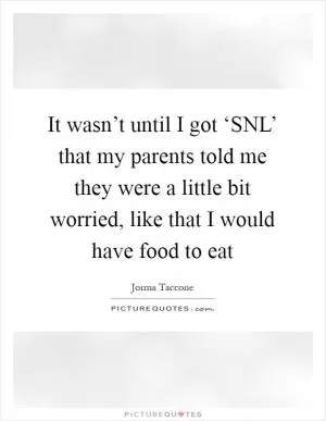 It wasn’t until I got ‘SNL’ that my parents told me they were a little bit worried, like that I would have food to eat Picture Quote #1