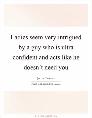 Ladies seem very intrigued by a guy who is ultra confident and acts like he doesn’t need you Picture Quote #1