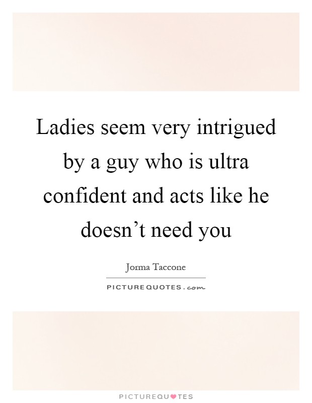 Ladies seem very intrigued by a guy who is ultra confident and acts like he doesn't need you Picture Quote #1