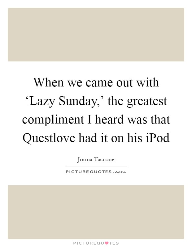 When we came out with ‘Lazy Sunday,' the greatest compliment I heard was that Questlove had it on his iPod Picture Quote #1