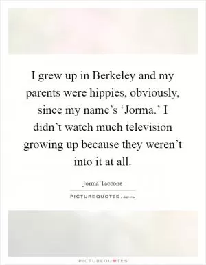 I grew up in Berkeley and my parents were hippies, obviously, since my name’s ‘Jorma.’ I didn’t watch much television growing up because they weren’t into it at all Picture Quote #1