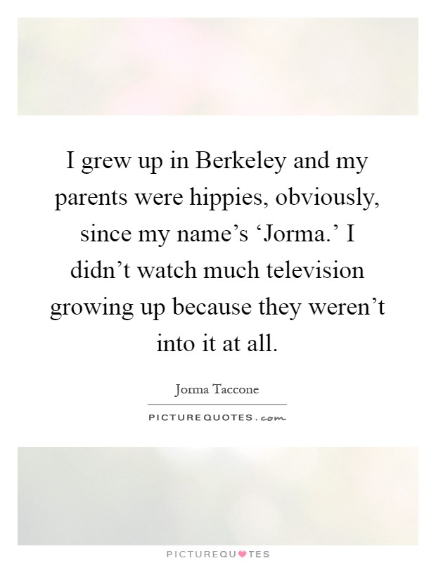 I grew up in Berkeley and my parents were hippies, obviously, since my name's ‘Jorma.' I didn't watch much television growing up because they weren't into it at all Picture Quote #1