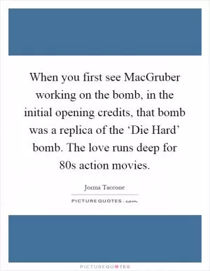 When you first see MacGruber working on the bomb, in the initial opening credits, that bomb was a replica of the ‘Die Hard’ bomb. The love runs deep for  80s action movies Picture Quote #1