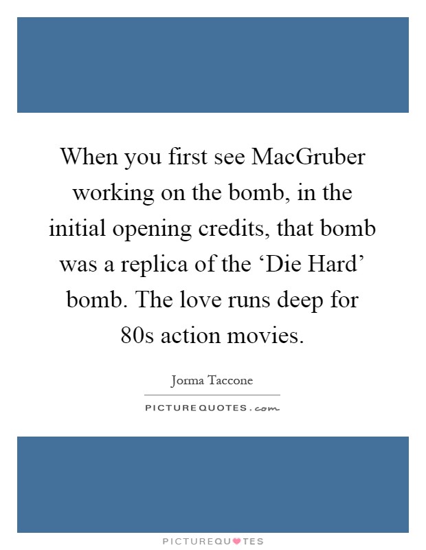 When you first see MacGruber working on the bomb, in the initial opening credits, that bomb was a replica of the ‘Die Hard' bomb. The love runs deep for  80s action movies Picture Quote #1