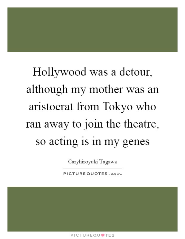 Hollywood was a detour, although my mother was an aristocrat from Tokyo who ran away to join the theatre, so acting is in my genes Picture Quote #1