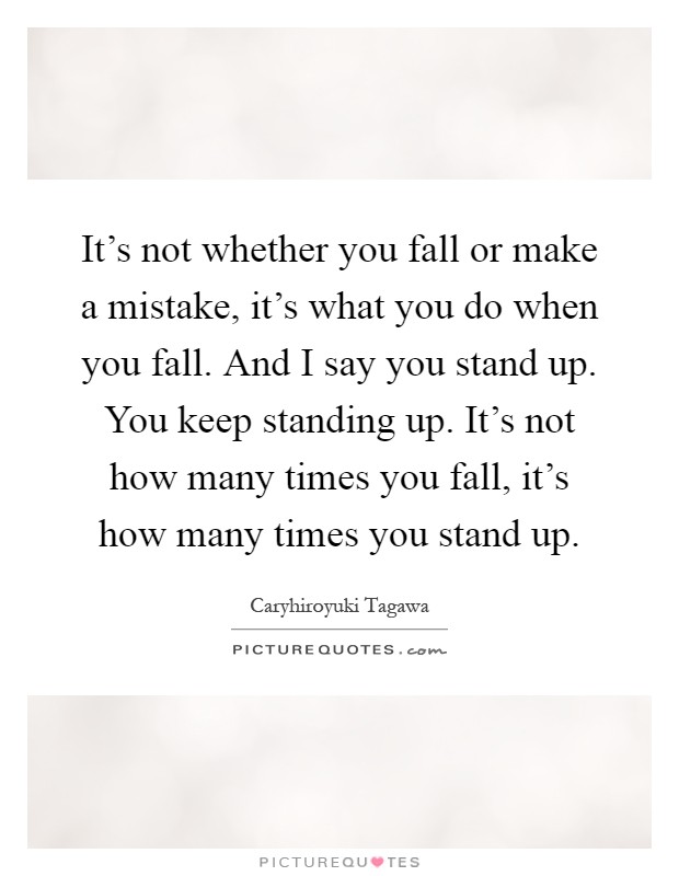 It's not whether you fall or make a mistake, it's what you do when you fall. And I say you stand up. You keep standing up. It's not how many times you fall, it's how many times you stand up Picture Quote #1
