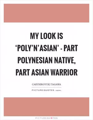 My look is ‘Poly’n’Asian’ - part Polynesian native, part Asian warrior Picture Quote #1