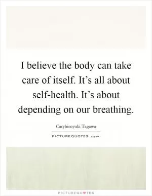 I believe the body can take care of itself. It’s all about self-health. It’s about depending on our breathing Picture Quote #1