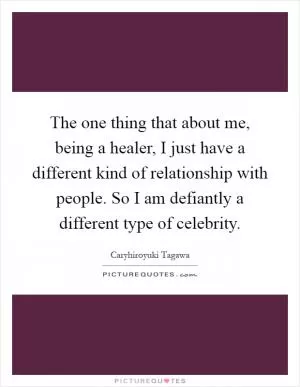 The one thing that about me, being a healer, I just have a different kind of relationship with people. So I am defiantly a different type of celebrity Picture Quote #1