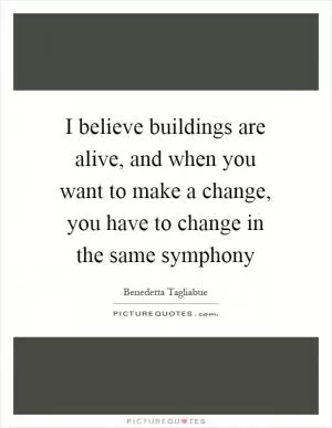 I believe buildings are alive, and when you want to make a change, you have to change in the same symphony Picture Quote #1
