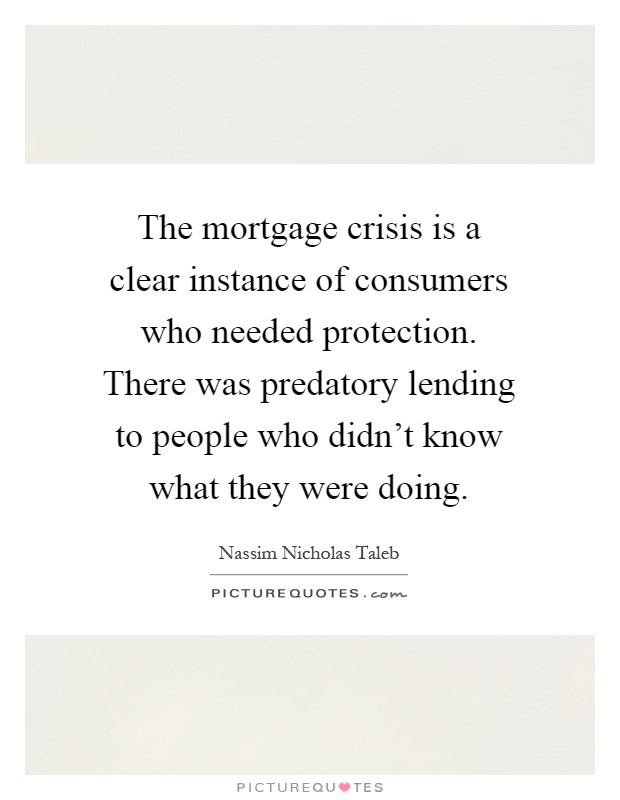 The mortgage crisis is a clear instance of consumers who needed protection. There was predatory lending to people who didn't know what they were doing Picture Quote #1
