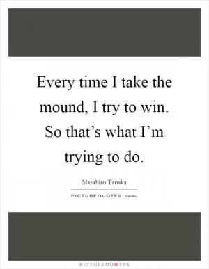 Every time I take the mound, I try to win. So that’s what I’m trying to do Picture Quote #1