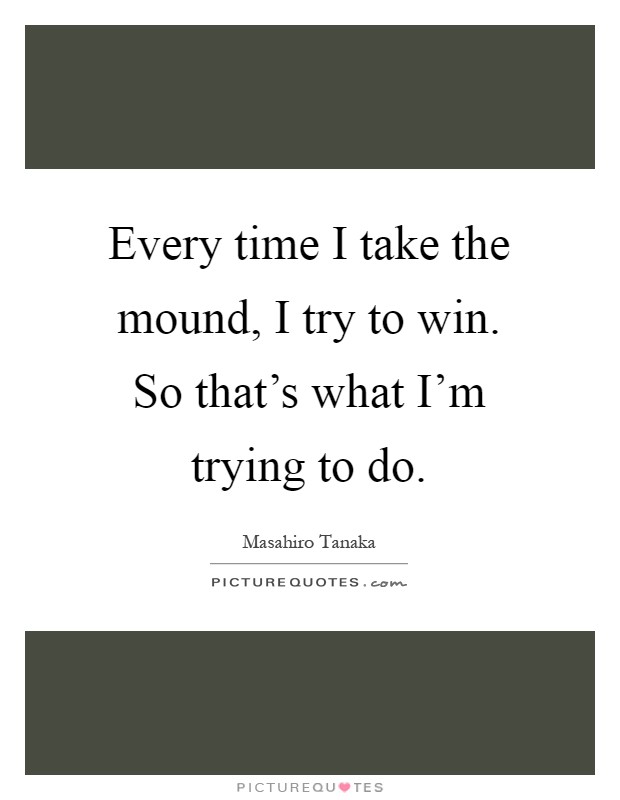 Every time I take the mound, I try to win. So that's what I'm trying to do Picture Quote #1