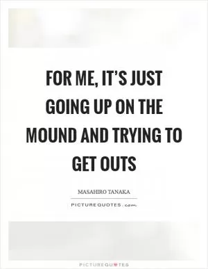 For me, it’s just going up on the mound and trying to get outs Picture Quote #1