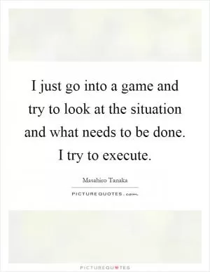 I just go into a game and try to look at the situation and what needs to be done. I try to execute Picture Quote #1