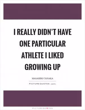 I really didn’t have one particular athlete I liked growing up Picture Quote #1