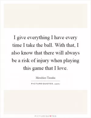 I give everything I have every time I take the ball. With that, I also know that there will always be a risk of injury when playing this game that I love Picture Quote #1