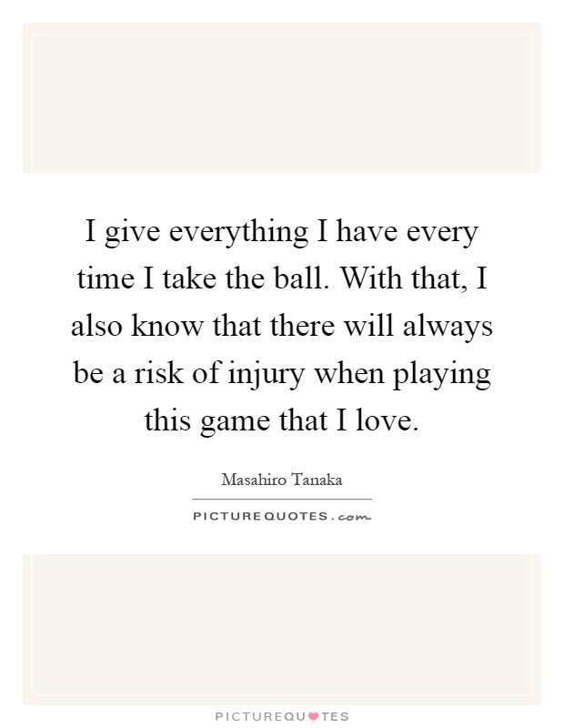 I give everything I have every time I take the ball. With that, I also know that there will always be a risk of injury when playing this game that I love Picture Quote #1