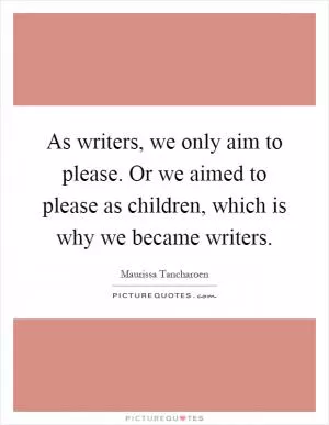 As writers, we only aim to please. Or we aimed to please as children, which is why we became writers Picture Quote #1