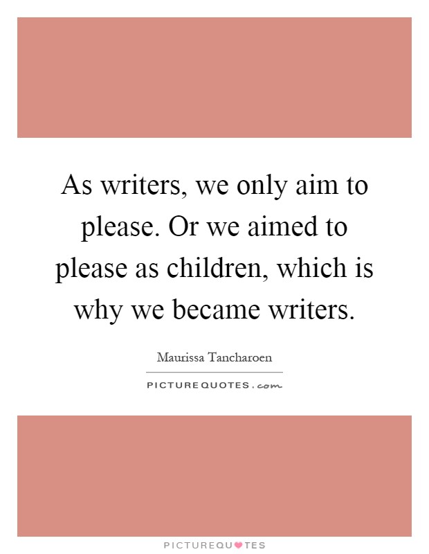 As writers, we only aim to please. Or we aimed to please as children, which is why we became writers Picture Quote #1