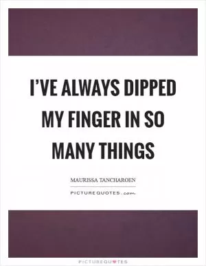 I’ve always dipped my finger in so many things Picture Quote #1