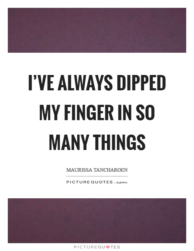 I've always dipped my finger in so many things Picture Quote #1