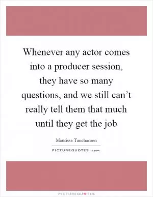 Whenever any actor comes into a producer session, they have so many questions, and we still can’t really tell them that much until they get the job Picture Quote #1
