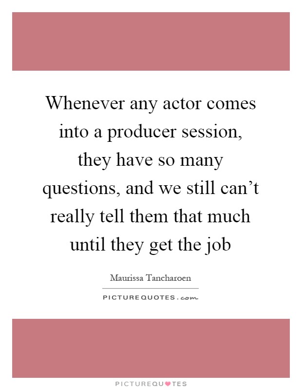 Whenever any actor comes into a producer session, they have so many questions, and we still can't really tell them that much until they get the job Picture Quote #1