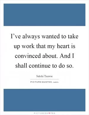 I’ve always wanted to take up work that my heart is convinced about. And I shall continue to do so Picture Quote #1