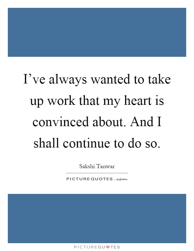 I've always wanted to take up work that my heart is convinced about. And I shall continue to do so Picture Quote #1