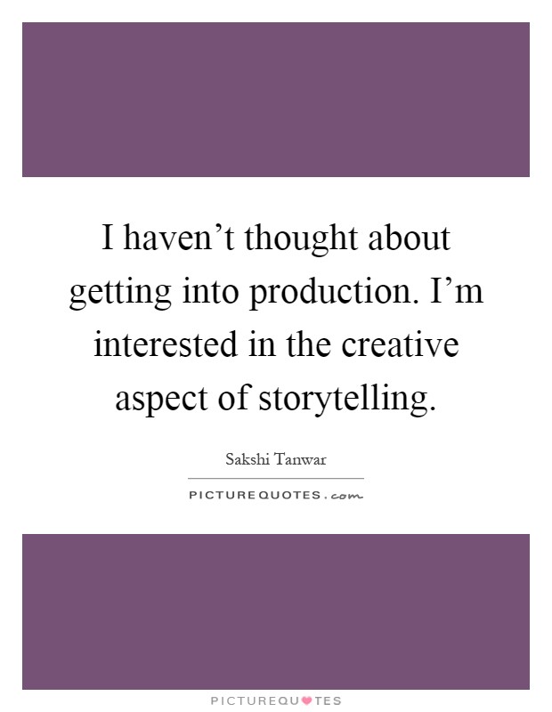 I haven't thought about getting into production. I'm interested in the creative aspect of storytelling Picture Quote #1